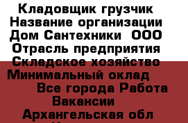 Кладовщик-грузчик › Название организации ­ Дом Сантехники, ООО › Отрасль предприятия ­ Складское хозяйство › Минимальный оклад ­ 14 000 - Все города Работа » Вакансии   . Архангельская обл.,Коряжма г.